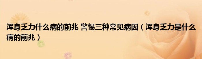 渾身乏力什么病的前兆 警惕三種常見(jiàn)病因（渾身乏力是什么病的前兆）