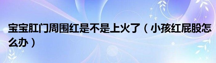 寶寶肛門(mén)周?chē)t是不是上火了（小孩紅屁股怎么辦）