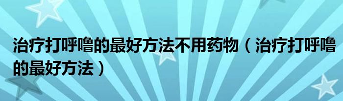 治療打呼嚕的最好方法不用藥物（治療打呼嚕的最好方法）