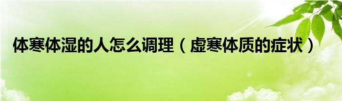 體寒體濕的人怎么調(diào)理（虛寒體質(zhì)的癥狀）