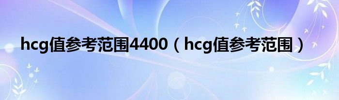 hcg值參考范圍4400（hcg值參考范圍）