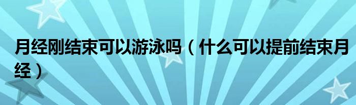 月經(jīng)剛結(jié)束可以游泳嗎（什么可以提前結(jié)束月經(jīng)）