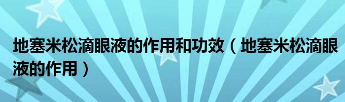 地塞米松滴眼液的作用和功效（地塞米松滴眼液的作用）