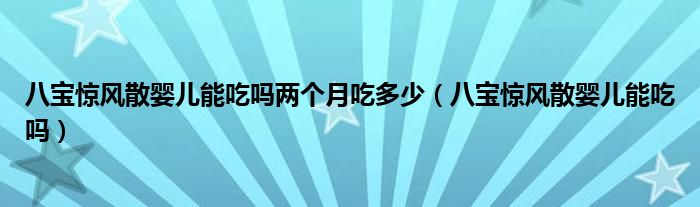 八寶驚風散嬰兒能吃嗎兩個月吃多少（八寶驚風散嬰兒能吃嗎）