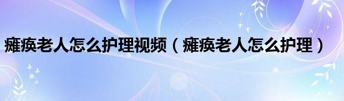 癱瘓老人怎么護(hù)理視頻（癱瘓老人怎么護(hù)理）