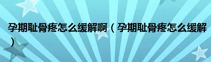 孕期恥骨疼怎么緩解?。ㄔ衅趷u骨疼怎么緩解）