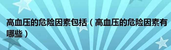 高血壓的危險(xiǎn)因素包括（高血壓的危險(xiǎn)因素有哪些）