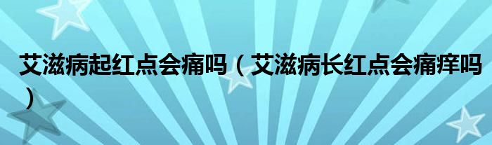 艾滋病起紅點(diǎn)會(huì)痛嗎（艾滋病長紅點(diǎn)會(huì)痛癢嗎）