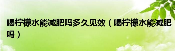 喝檸檬水能減肥嗎多久見效（喝檸檬水能減肥嗎）