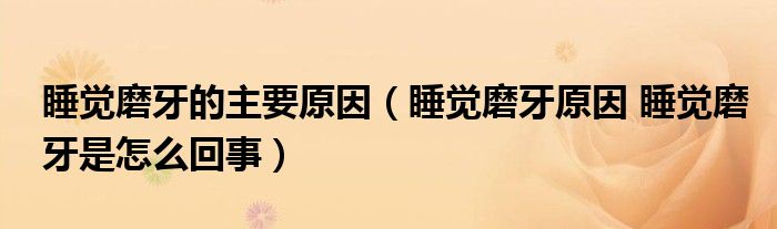 睡覺(jué)磨牙的主要原因（睡覺(jué)磨牙原因 睡覺(jué)磨牙是怎么回事）