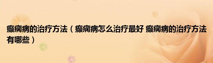 癲癇病的治療方法（癲癇病怎么治療最好 癲癇病的治療方法有哪些）