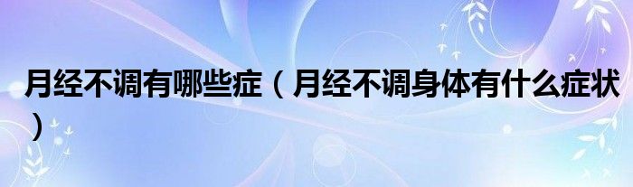 月經(jīng)不調(diào)有哪些癥（月經(jīng)不調(diào)身體有什么癥狀）