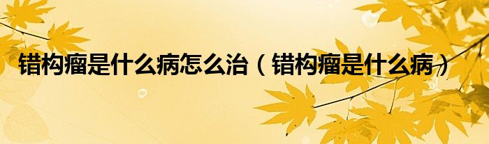 錯(cuò)構(gòu)瘤是什么病怎么治（錯(cuò)構(gòu)瘤是什么?。? /></span>
		<span id=