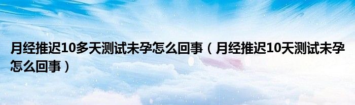 月經(jīng)推遲10多天測(cè)試未孕怎么回事（月經(jīng)推遲10天測(cè)試未孕怎么回事）