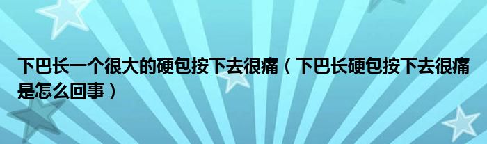 下巴長一個(gè)很大的硬包按下去很痛（下巴長硬包按下去很痛是怎么回事）