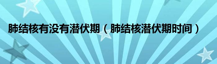 肺結(jié)核有沒有潛伏期（肺結(jié)核潛伏期時間）