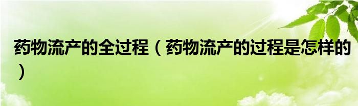 藥物流產(chǎn)的全過(guò)程（藥物流產(chǎn)的過(guò)程是怎樣的）