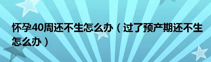 懷孕40周還不生怎么辦（過了預產(chǎn)期還不生怎么辦）