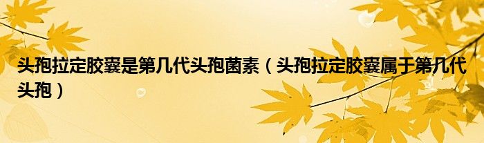 頭孢拉定膠囊是第幾代頭孢菌素（頭孢拉定膠囊屬于第幾代頭孢）