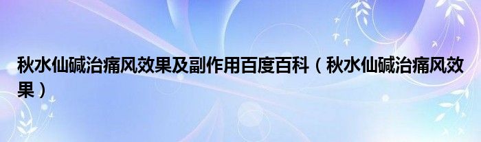 秋水仙堿治痛風(fēng)效果及副作用百度百科（秋水仙堿治痛風(fēng)效果）