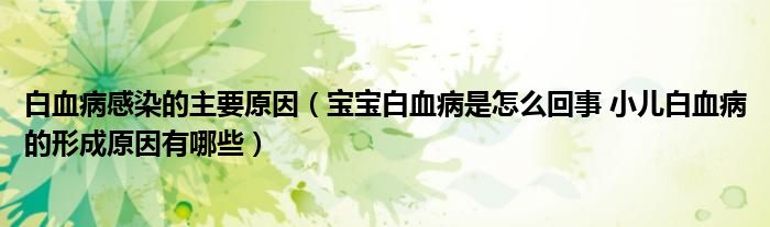 白血病感染的主要原因（寶寶白血病是怎么回事 小兒白血病的形成原因有哪些）