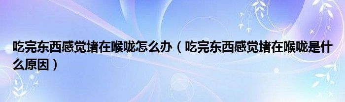 吃完?yáng)|西感覺堵在喉嚨怎么辦（吃完?yáng)|西感覺堵在喉嚨是什么原因）