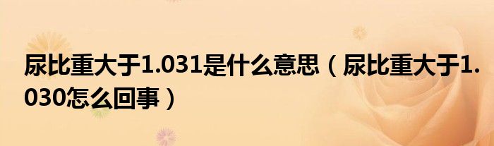 尿比重大于1.031是什么意思（尿比重大于1.030怎么回事）