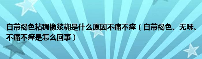 白帶褐色粘稠像漿糊是什么原因不痛不癢（白帶褐色、無味、不痛不癢是怎么回事）