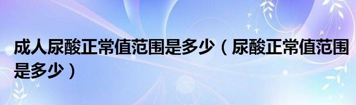 成人尿酸正常值范圍是多少（尿酸正常值范圍是多少）