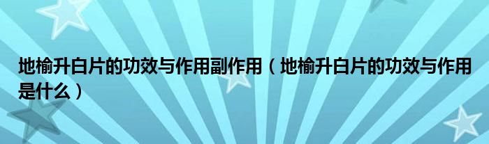 地榆升白片的功效與作用副作用（地榆升白片的功效與作用是什么）