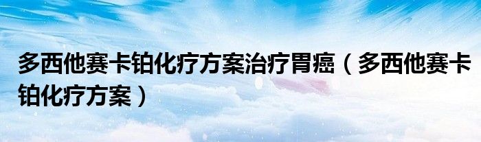 多西他賽卡鉑化療方案治療胃癌（多西他賽卡鉑化療方案）