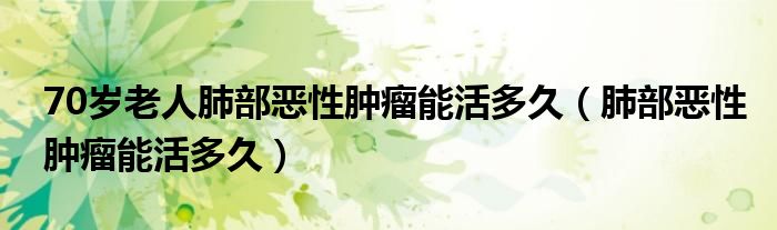 70歲老人肺部惡性腫瘤能活多久（肺部惡性腫瘤能活多久）