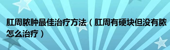 肛周膿腫最佳治療方法（肛周有硬塊但沒有膿怎么治療）