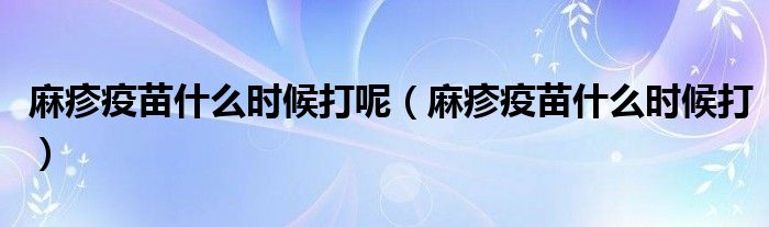 麻疹疫苗什么時(shí)候打呢（麻疹疫苗什么時(shí)候打）