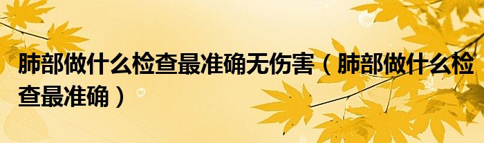 肺部做什么檢查最準確無傷害（肺部做什么檢查最準確）