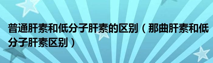 普通肝素和低分子肝素的區(qū)別（那曲肝素和低分子肝素區(qū)別）