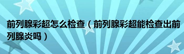 前列腺彩超怎么檢查（前列腺彩超能檢查出前列腺炎嗎）