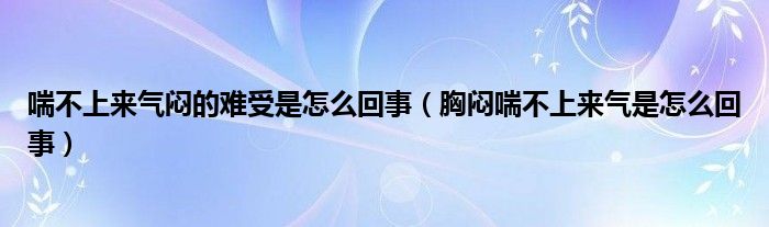 喘不上來氣悶的難受是怎么回事（胸悶喘不上來氣是怎么回事）