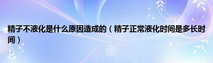 精子不液化是什么原因造成的（精子正常液化時間是多長時間）