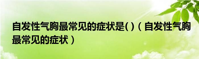 自發(fā)性氣胸最常見的癥狀是( )（自發(fā)性氣胸最常見的癥狀）