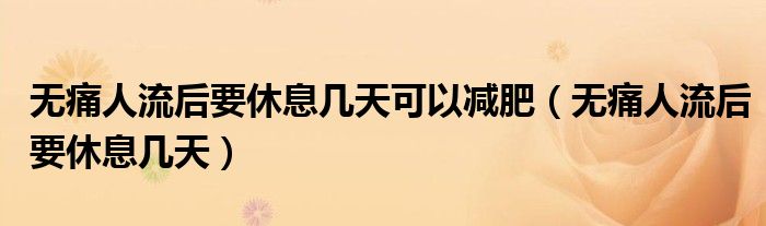 無(wú)痛人流后要休息幾天可以減肥（無(wú)痛人流后要休息幾天）