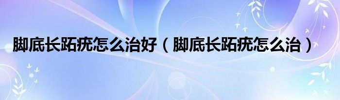 腳底長(zhǎng)跖疣怎么治好（腳底長(zhǎng)跖疣怎么治）