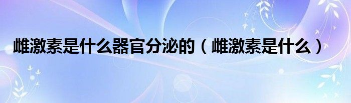 雌激素是什么器官分泌的（雌激素是什么）