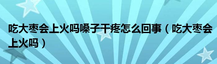 吃大棗會上火嗎嗓子干疼怎么回事（吃大棗會上火嗎）