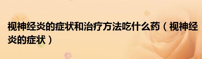 視神經(jīng)炎的癥狀和治療方法吃什么藥（視神經(jīng)炎的癥狀）