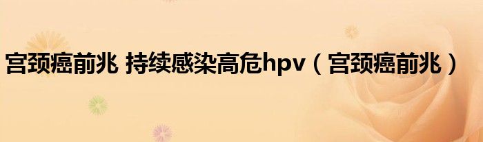 宮頸癌前兆 持續(xù)感染高危hpv（宮頸癌前兆）