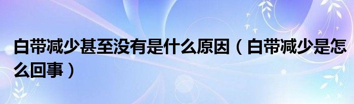 白帶減少甚至沒(méi)有是什么原因（白帶減少是怎么回事）