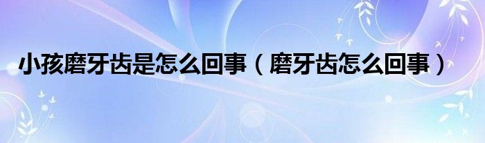 小孩磨牙齒是怎么回事（磨牙齒怎么回事）