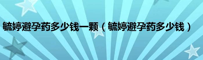 毓婷避孕藥多少錢(qián)一顆（毓婷避孕藥多少錢(qián)）