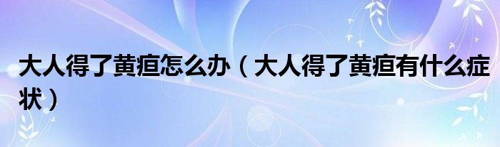 大人得了黃疸怎么辦（大人得了黃疸有什么癥狀）